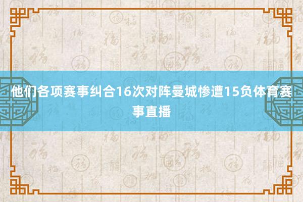 他们各项赛事纠合16次对阵曼城惨遭15负体育赛事直播