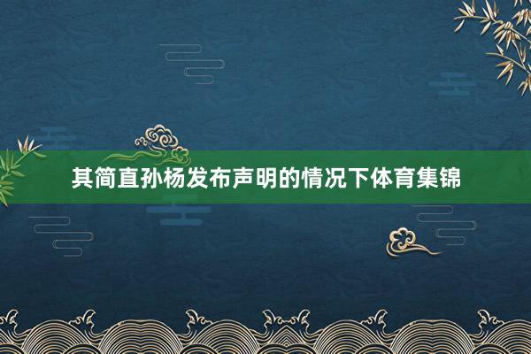 其简直孙杨发布声明的情况下体育集锦