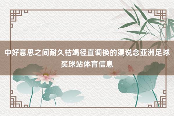 中好意思之间耐久枯竭径直调换的渠说念亚洲足球买球站体育信息