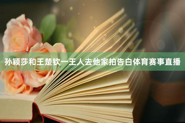 孙颖莎和王楚钦一王人去他家拍告白体育赛事直播