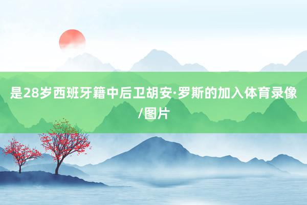 是28岁西班牙籍中后卫胡安·罗斯的加入体育录像/图片