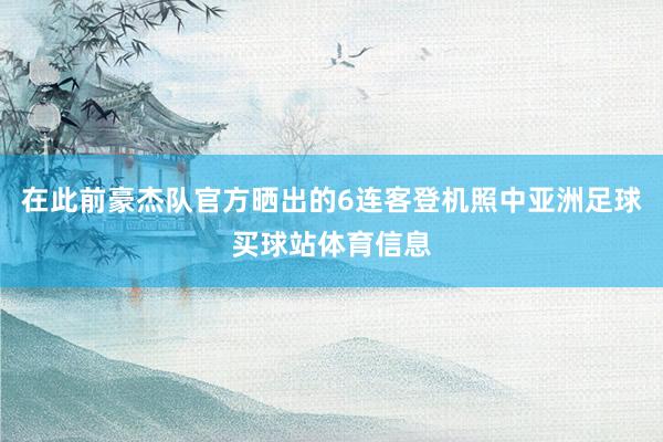 在此前豪杰队官方晒出的6连客登机照中亚洲足球买球站体育信息