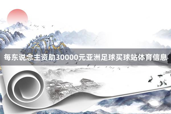 每东说念主资助30000元亚洲足球买球站体育信息