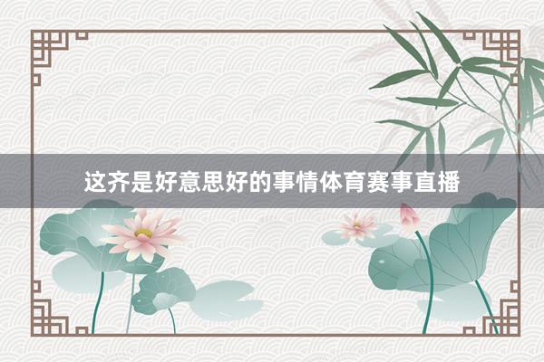 这齐是好意思好的事情体育赛事直播