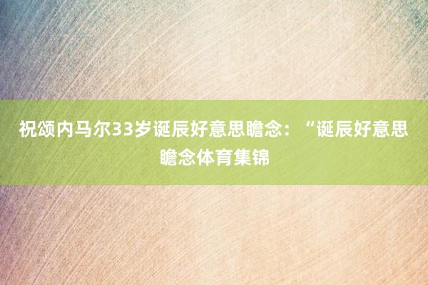 祝颂内马尔33岁诞辰好意思瞻念：“诞辰好意思瞻念体育集锦