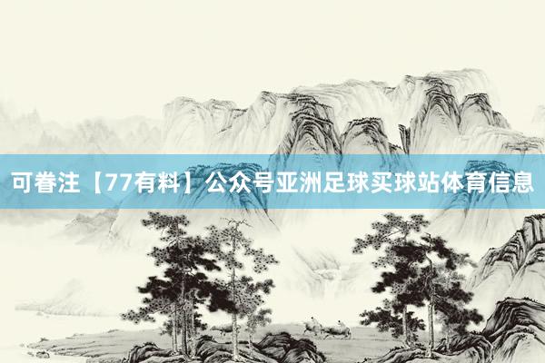 可眷注【77有料】公众号亚洲足球买球站体育信息