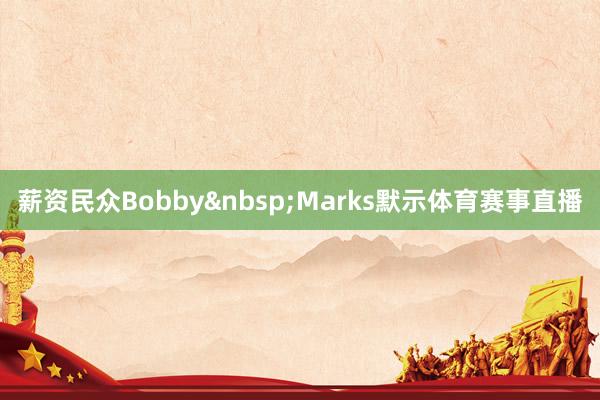 薪资民众Bobby&nbsp;Marks默示体育赛事直播