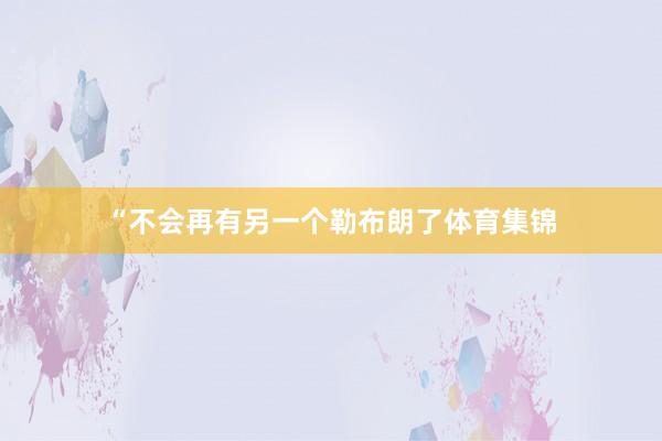 “不会再有另一个勒布朗了体育集锦