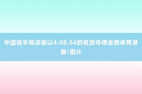 中国选手杨滨瑜以4:08.54的收货夺得金牌体育录像/图片