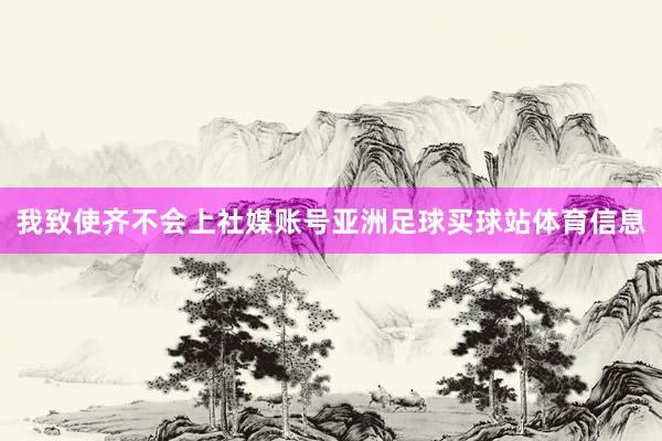 我致使齐不会上社媒账号亚洲足球买球站体育信息