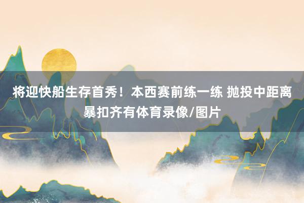 将迎快船生存首秀！本西赛前练一练 抛投中距离暴扣齐有体育录像/图片